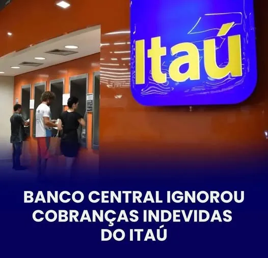 BANCO CENTRAL IGNOROU COBRANÇAS INDEVIDAS DO ITAÚ
